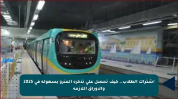 اشتراك الطلاب.. كيف تحصل على تذكرة المترو بسهولة في 2025 والأوراق اللازمة
